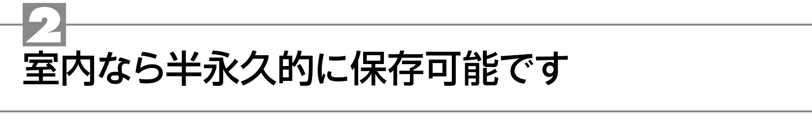 2　室内なら半永久的に保存可能です