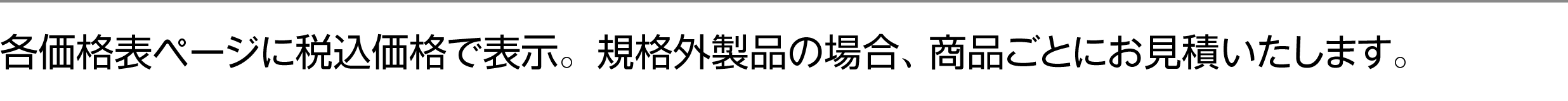各価格表ページに税込価格で表示。規格外製品の場合、商品ごとにお見積いたします。