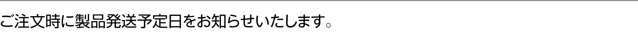 ご注文時に製品発送予定日をお知らせいたします。