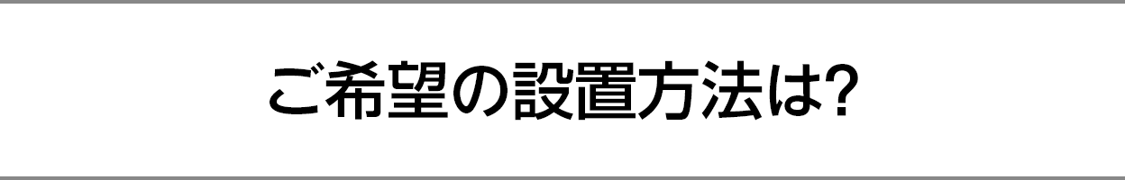 ご希望の設置方法は？